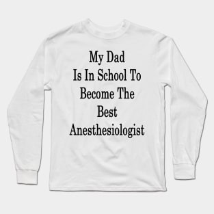 My Dad Is In School To Become The Best Anesthesiologist Long Sleeve T-Shirt